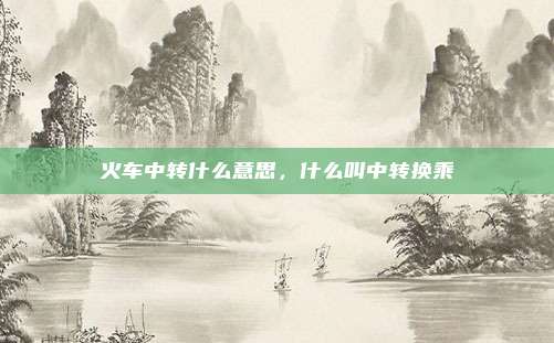 火车中转什么意思，什么叫中转换乘