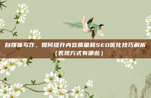 自媒体写作，如何提升内容质量和SEO优化技巧解析（表现方式有哪些）