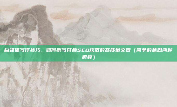 自媒体写作技巧，如何撰写符合SEO规范的高质量文章（简单的意思两种解释）