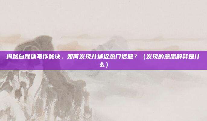 揭秘自媒体写作秘诀，如何发现并捕捉热门话题？（发现的意思解释是什么）