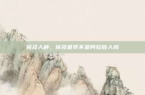 埃及人种,埃及最早不是阿拉伯人吗