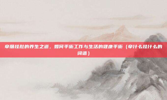 牵肠挂肚的养生之道，如何平衡工作与生活的健康平衡（牵什么挂什么的词语）