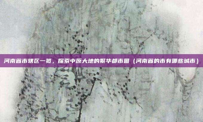 河南省市辖区一览，探索中原大地的繁华都市圈（河南省的市有哪些城市）