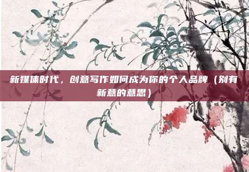 新媒体时代，创意写作如何成为你的个人品牌（别有新意的意思）