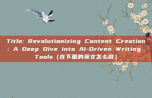 Title: Revolutionizing Content Creation: A Deep Dive into AI-Driven Writing Tools（在下面的英文怎么说）