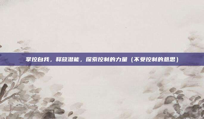 掌控自我，释放潜能，探索控制的力量（不受控制的意思）