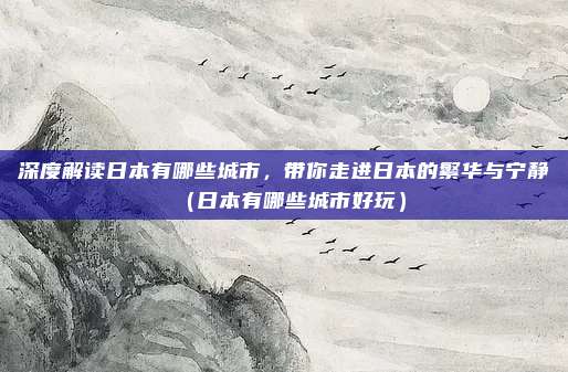 深度解读日本有哪些城市，带你走进日本的繁华与宁静（日本有哪些城市好玩）