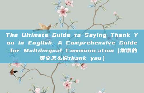 The Ultimate Guide to Saying Thank You in English: A Comprehensive Guide for Multilingual Communication（谢谢的英文怎么说thank you）