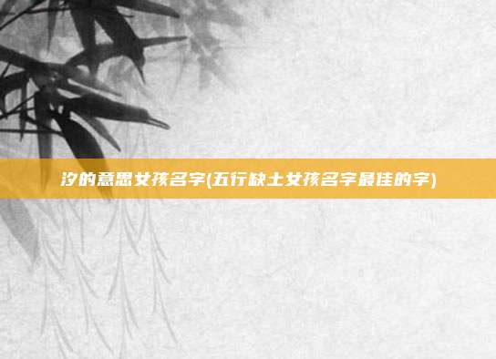 汐的意思女孩名字(五行缺土女孩名字最佳的字)