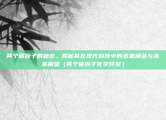 两个碳原子的秘密，揭秘其在现代科技中的多重角色与未来展望（两个碳原子化学符号）