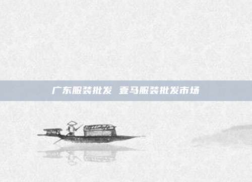 广东服装批发 壹马服装批发市场