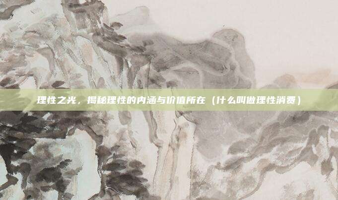 理性之光，揭秘理性的内涵与价值所在（什么叫做理性消费）