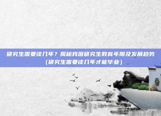 研究生需要读几年？揭秘我国研究生教育年限及发展趋势（研究生需要读几年才能毕业）