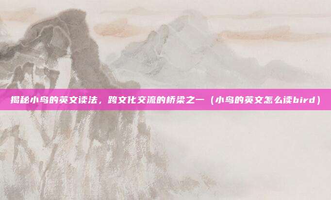揭秘小鸟的英文读法，跨文化交流的桥梁之一（小鸟的英文怎么读bird）