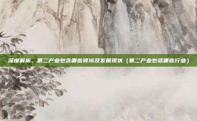 深度解析，第二产业包含哪些领域及发展现状（第二产业包括哪些行业）