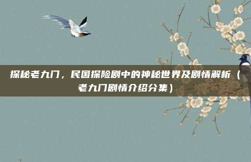 探秘老九门，民国探险剧中的神秘世界及剧情解析（老九门剧情介绍分集）