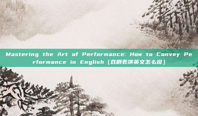 Mastering the Art of Performance: How to Convey Performance in English（戏剧表演英文怎么说）