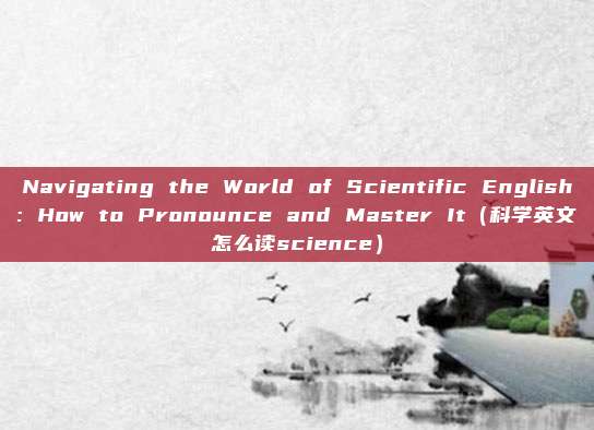 Navigating the World of Scientific English: How to Pronounce and Master It（科学英文怎么读science）