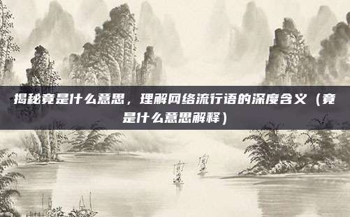 揭秘竟是什么意思，理解网络流行语的深度含义（竟是什么意思解释）