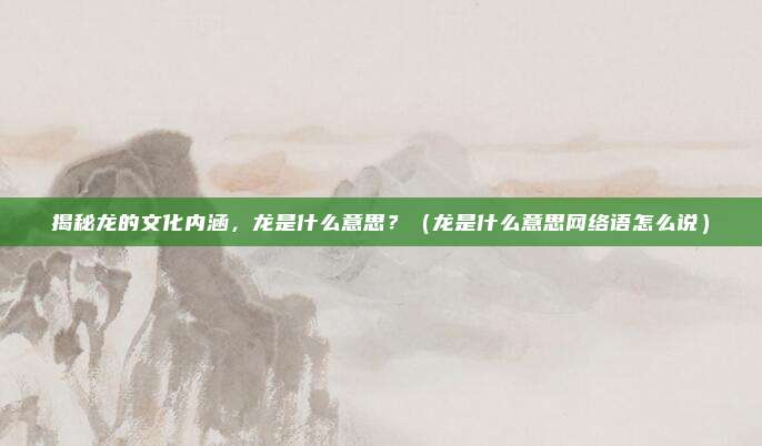 揭秘龙的文化内涵，龙是什么意思？（龙是什么意思网络语怎么说）