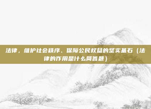 法律，维护社会秩序、保障公民权益的坚实基石（法律的作用是什么简答题）