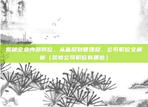 揭秘企业内部岗位，从基层到管理层，公司职位全解析（装修公司职位有哪些）