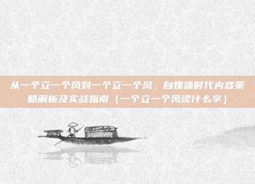 从一个立一个风到一个立一个风，自媒体时代内容策略解析及实战指南（一个立一个风读什么字）