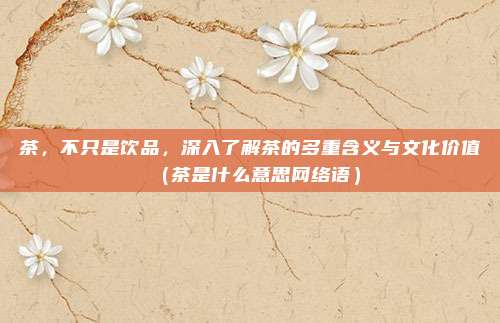 茶，不只是饮品，深入了解茶的多重含义与文化价值（茶是什么意思网络语）