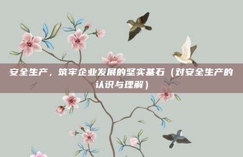 安全生产，筑牢企业发展的坚实基石（对安全生产的认识与理解）