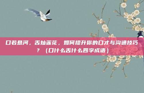 口若悬河，舌灿莲花，如何提升你的口才与沟通技巧？（口什么舌什么四字成语）