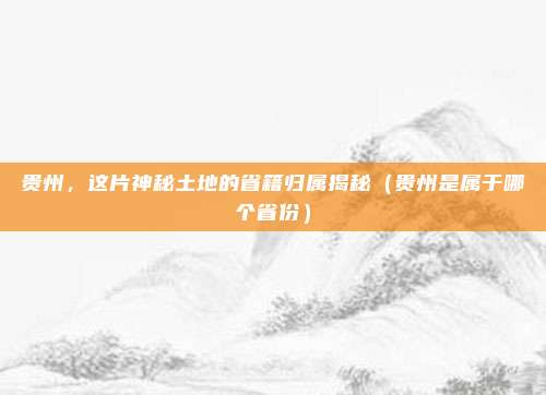 贵州，这片神秘土地的省籍归属揭秘（贵州是属于哪个省份）