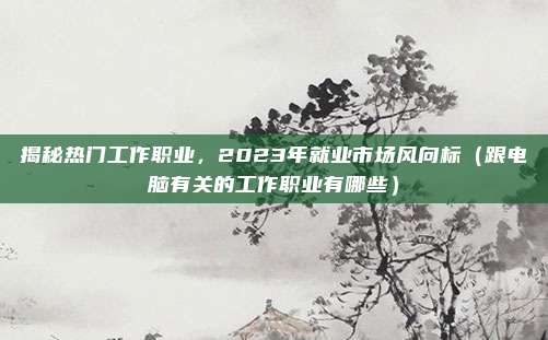 揭秘热门工作职业，2023年就业市场风向标（跟电脑有关的工作职业有哪些）