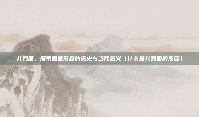 共和国，探索国家形态的历史与当代意义（什么是共和国的摇篮）