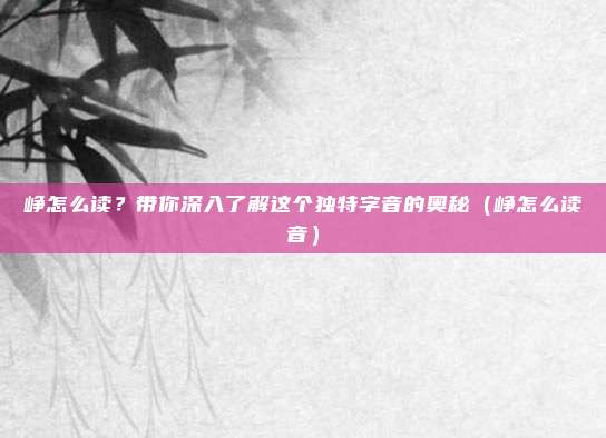 峥怎么读？带你深入了解这个独特字音的奥秘（峥怎么读音）