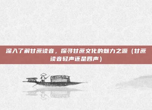 深入了解甘蔗读音，探寻甘蔗文化的魅力之源（甘蔗读音轻声还是四声）