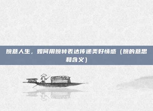 婉意人生，如何用婉转表达传递美好情感（婉的意思和含义）
