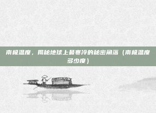 南极温度，揭秘地球上最寒冷的秘密角落（南极温度多少度）