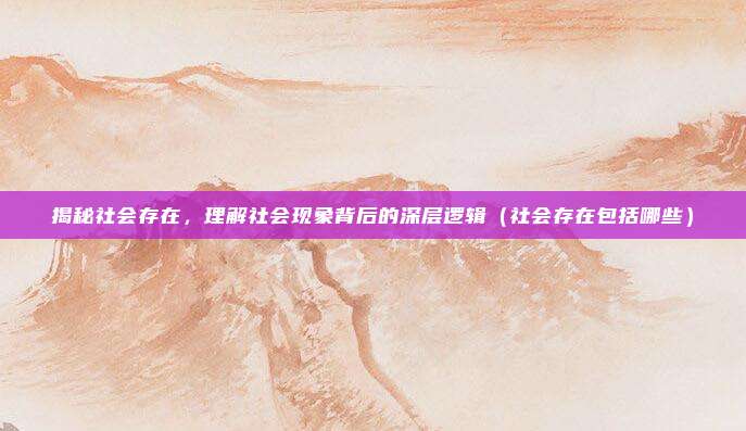揭秘社会存在，理解社会现象背后的深层逻辑（社会存在包括哪些）