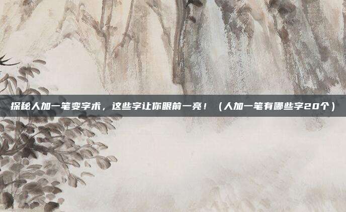 探秘人加一笔变字术，这些字让你眼前一亮！（人加一笔有哪些字20个）