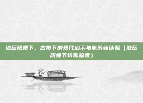 泊岳阳楼下，古楼下的现代启示与旅游新体验（泊岳阳楼下诗歌鉴赏）