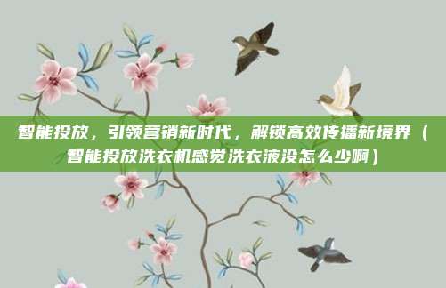 智能投放，引领营销新时代，解锁高效传播新境界（智能投放洗衣机感觉洗衣液没怎么少啊）