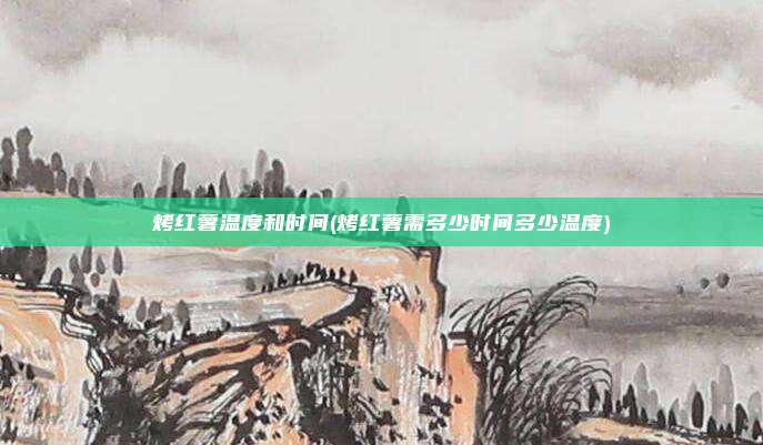 烤红薯温度和时间(烤红薯需多少时间多少温度)