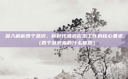 深入解析四个意识，新时代意识形态工作的核心要求（四个意识指的什么意思）