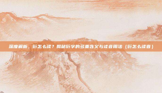 深度解析，衍怎么读？揭秘衍字的多重含义与读音用法（衍怎么读音）