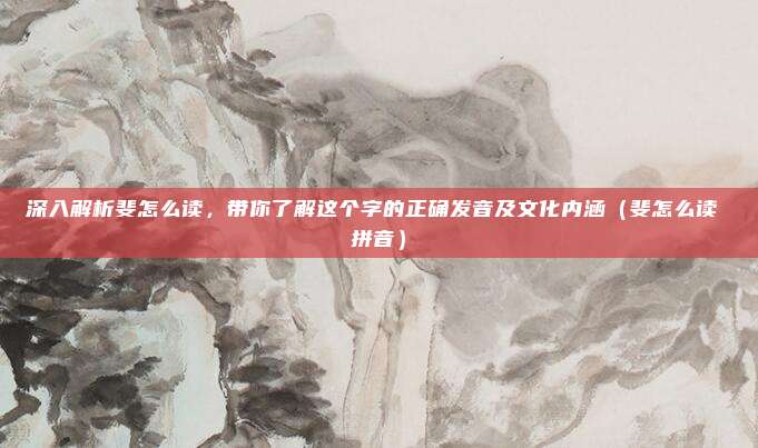 深入解析斐怎么读，带你了解这个字的正确发音及文化内涵（斐怎么读 拼音）