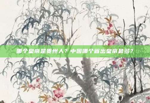 哪个皇帝是贵州人?中国哪个省出皇帝最多?