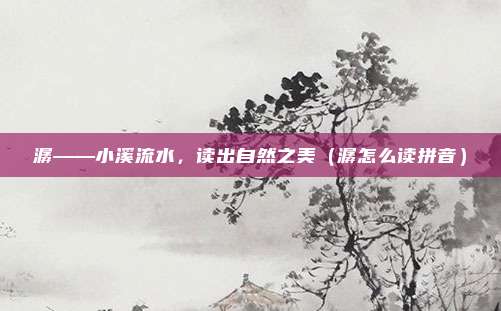 潺——小溪流水，读出自然之美（潺怎么读拼音）