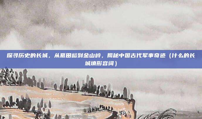 探寻历史的长城，从慕田峪到金山岭，揭秘中国古代军事奇迹（什么的长城填形容词）