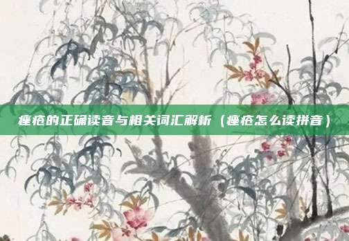 痤疮的正确读音与相关词汇解析（痤疮怎么读拼音）