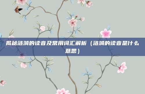 揭秘涟漪的读音及常用词汇解析（涟漪的读音是什么意思）